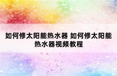 如何修太阳能热水器 如何修太阳能热水器视频教程